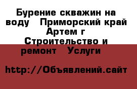 Бурение скважин на воду - Приморский край, Артем г. Строительство и ремонт » Услуги   